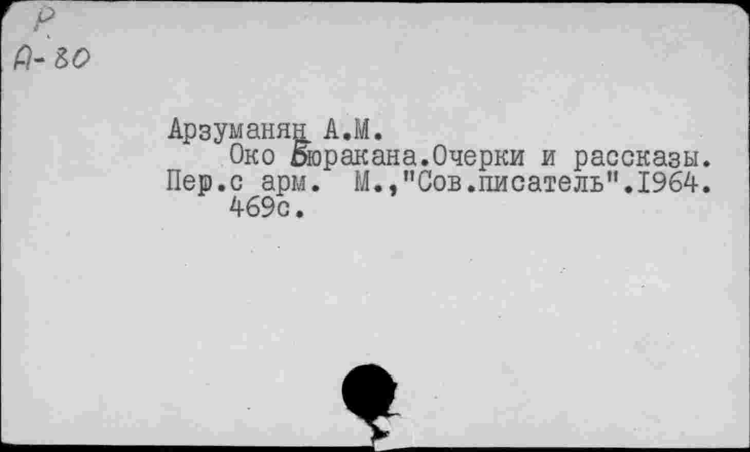 ﻿
Арзуманян А.М.
Око Ьюракана.Очерки и рассказы.
Пер.с арм. М.,"Сов.писатель".1964.
469с.